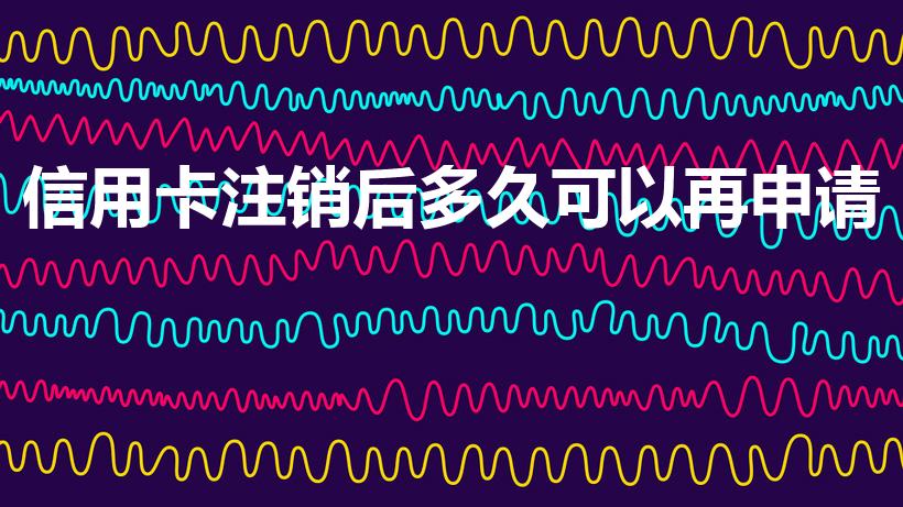 信用卡注销后多久可以再申请
