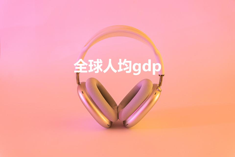 全球人均gdp（世界人均gdp排名）