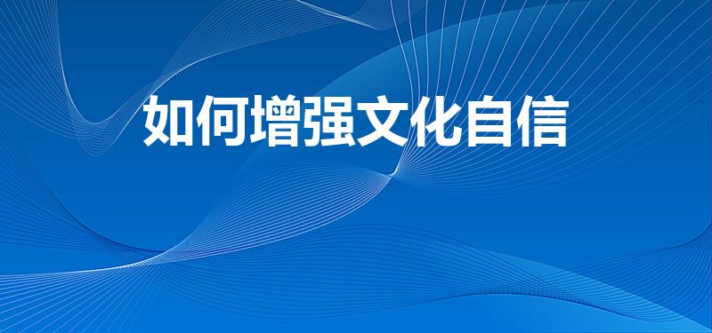 如何增强文化自信（大学生如何增强文化自信）