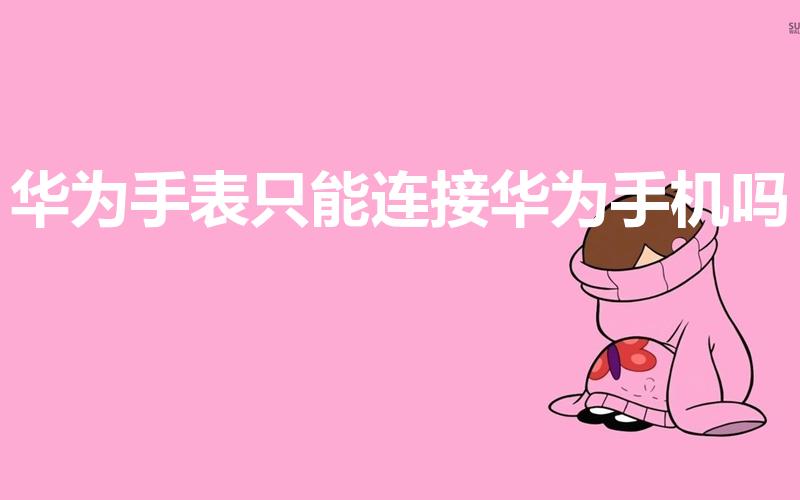 华为手表只能连接华为手机吗（华为手表必须要用华为手机吗）