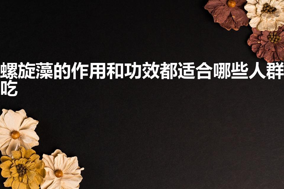 螺旋藻的作用和功效都适合哪些人群吃