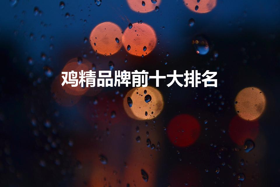 鸡精品牌前十大排名（鸡精有哪些品牌）