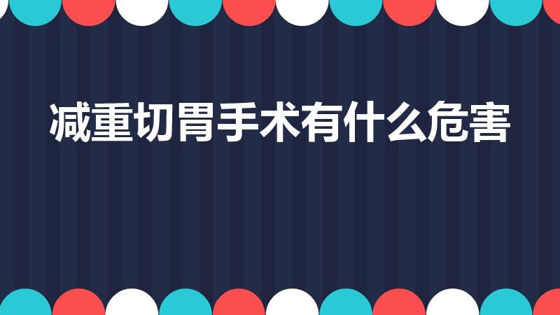 减重切胃手术有什么危害（切胃减肥术后遗症,求解答）