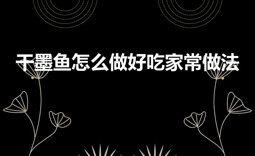 干墨鱼怎么做好吃家常做法（墨鱼干怎么做好吃法）