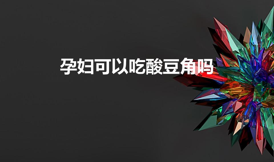 孕妇可以吃酸豆角吗（孕妇能吃腌制酸豆角晚期）