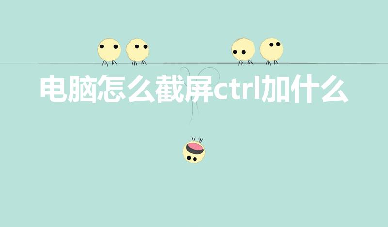 电脑怎么截屏ctrl加什么（电脑截图是ctrl加什么键）