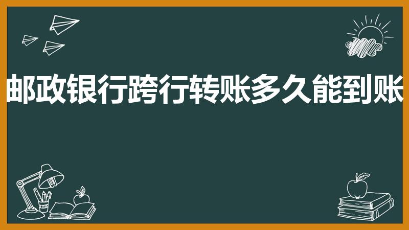 邮政银行跨行转账多久能到账（邮政跨行转账多久到账）