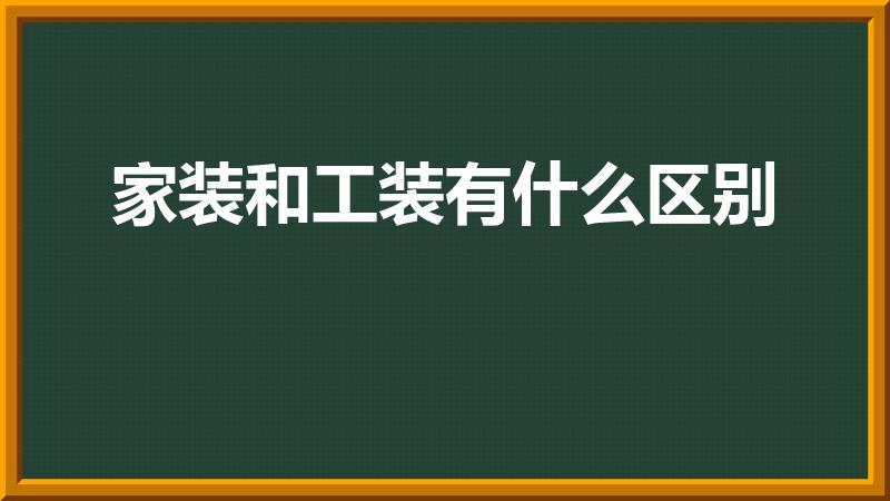 家装和工装有什么区别（家装工装的区别有哪些）