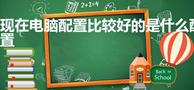现在电脑配置比较好的是什么配置（台式电脑配置推荐）