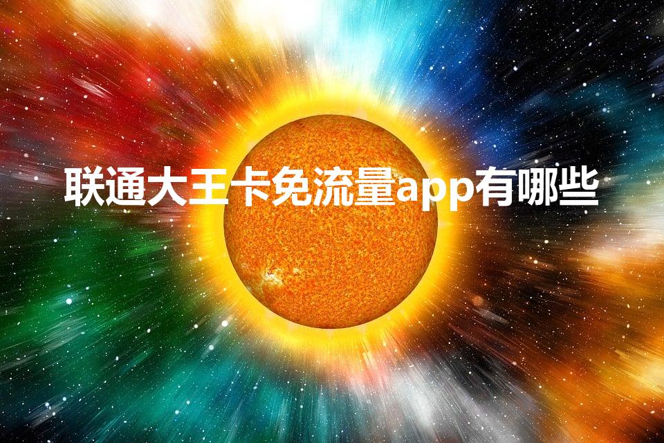 联通大王卡免流量app有哪些（大王卡免流量的应用有哪些）