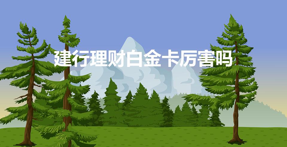 建行理财白金卡厉害吗（建行白金卡厉害吗）