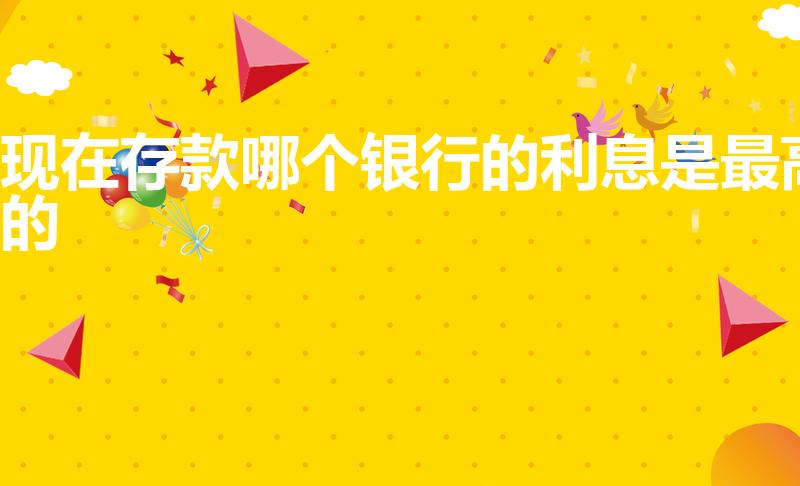 现在存款哪个银行的利息是最高的（哪家银行存款利率最高）