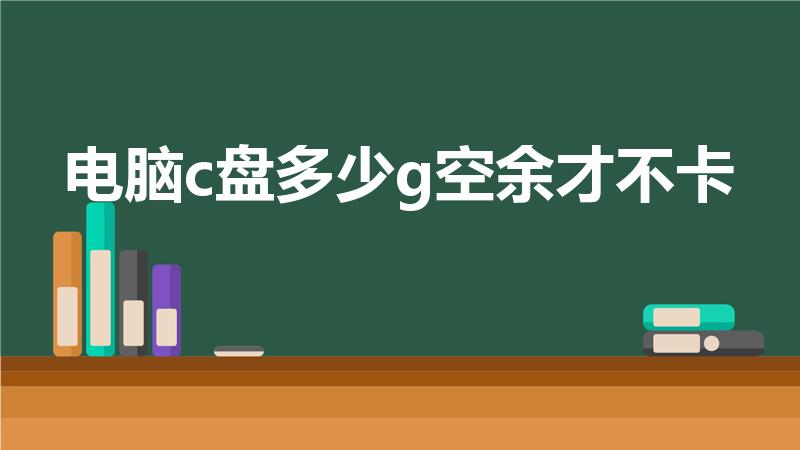 电脑c盘多少g空余才不卡（C盘多少G才不卡顿）