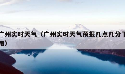 广州实时天气？广州实时天气预报几点几分下雨