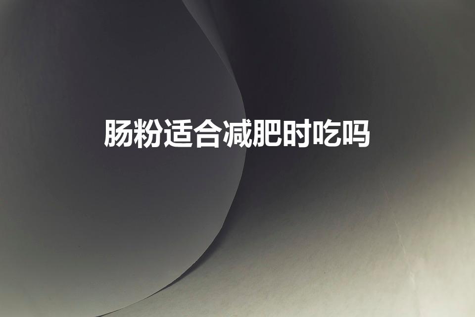 肠粉适合减肥时吃吗（肠粉适合减肥吃吗 肠粉的热量高不高）