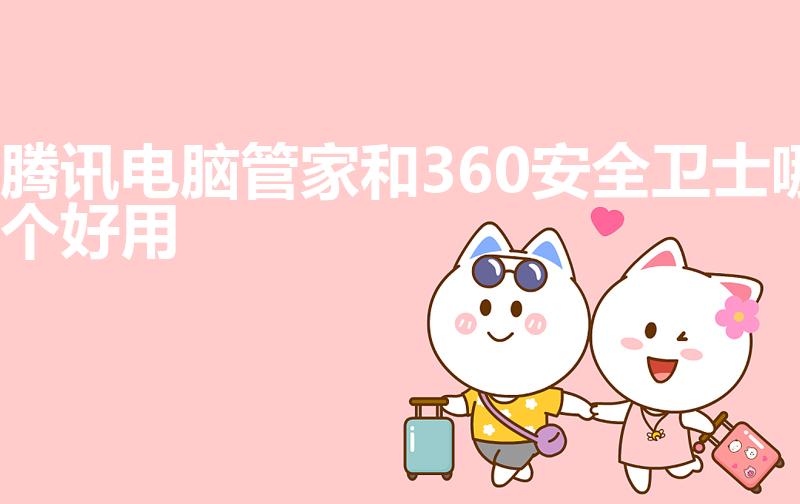 腾讯电脑管家和360安全卫士哪个好用