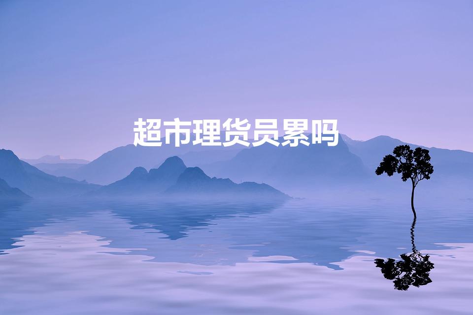 超市理货员累吗（在超市里面当理货员累吗）