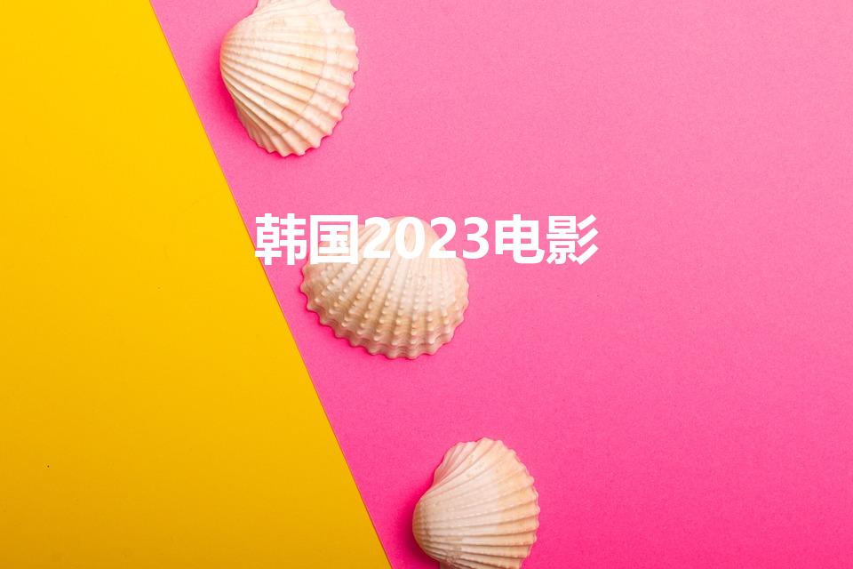 韩国2023电影（2023韩国电影排行豆瓣高分）