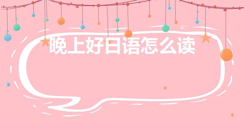 晚上好日语怎么读（日语晚上好怎么说）