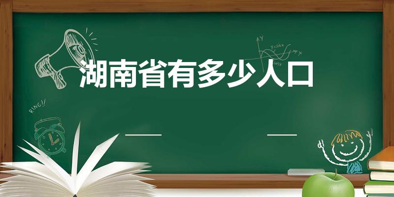 湖南省有多少人口（湖南有多少人口）