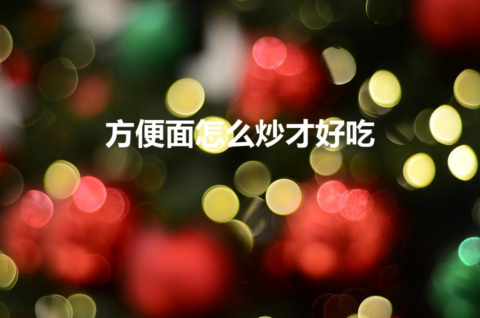 方便面怎么炒才好吃（炒方便面的做法是什么）