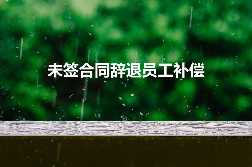 未签合同辞退员工补偿（没合同辞退员工怎么赔偿）