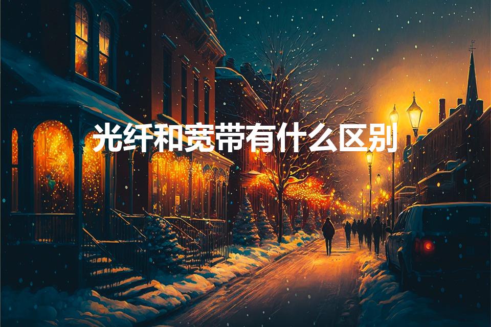 光纤和宽带有什么区别（宽带和光纤的区别）