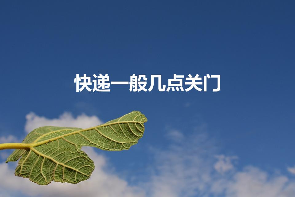 快递一般几点关门（申通快递公司一般几点关门）