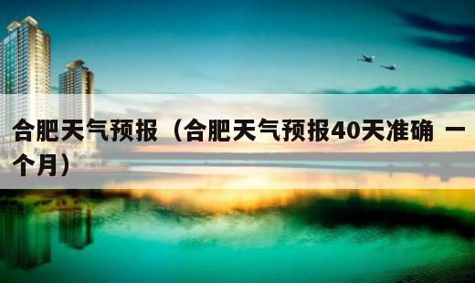 合肥天气预报？合肥天气预报40天准确 一个月