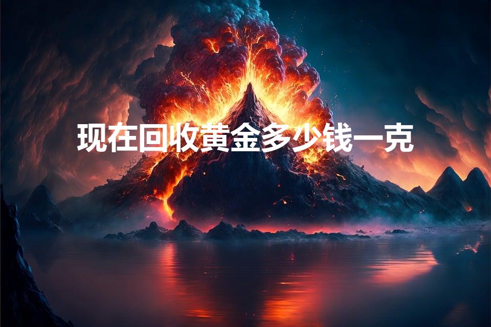 现在回收黄金多少钱一克（现在回收黄金多少钱一克啊）