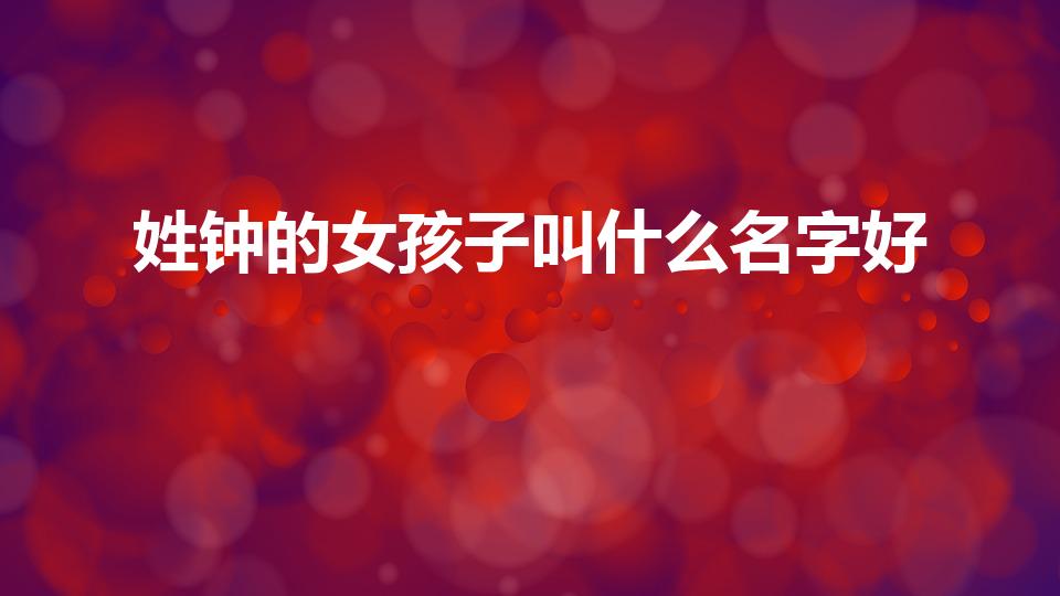 姓钟的女孩子叫什么名字好（姓钟的女孩名字寓意好2023）