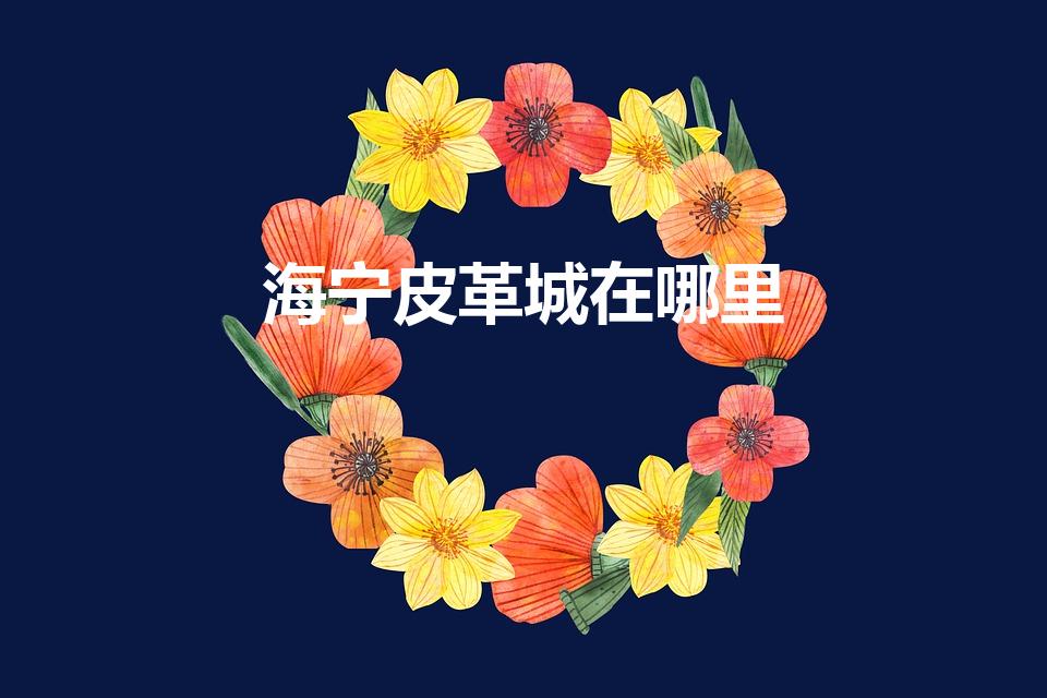 海宁皮革城在哪里（河北海宁皮革城在哪里）