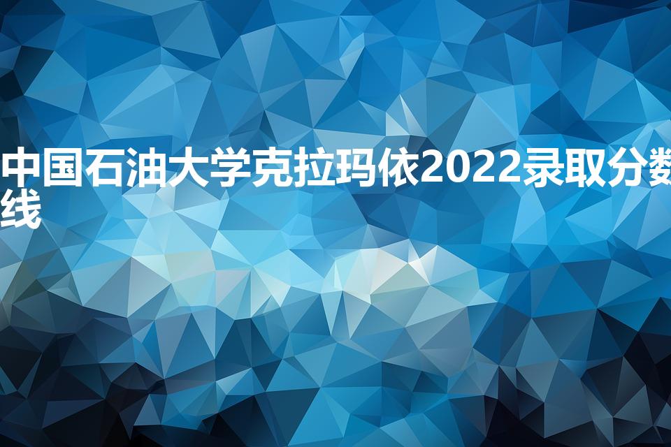 中国石油大学克拉玛依2022录取分数线