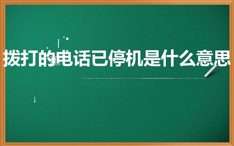 拨打的电话已停机是什么意思（拨打的电话已停机什么意思）