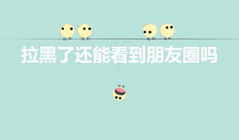 拉黑了还能看到朋友圈吗