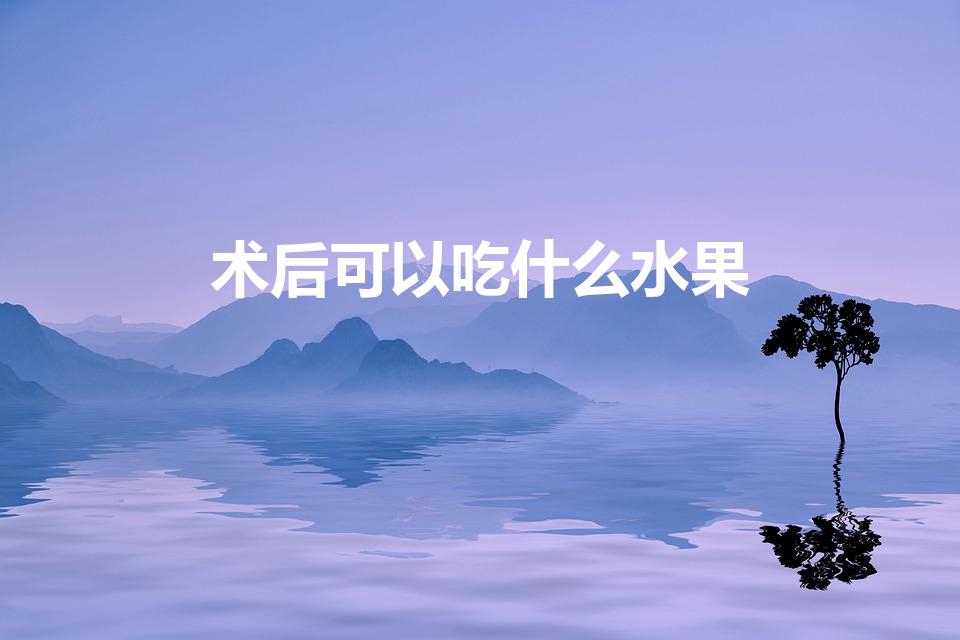 术后可以吃什么水果（吃什么水果对伤口恢复快好得快）