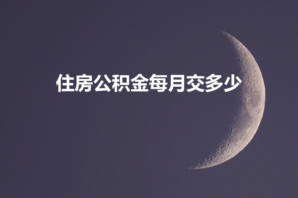 住房公积金每月交多少（住房公积金一个月要交多少钱）
