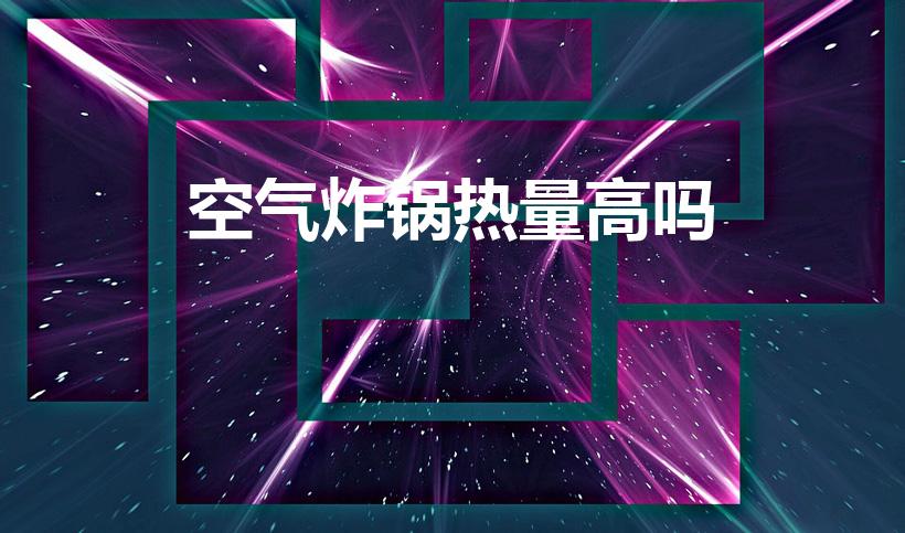 空气炸锅热量高吗（空气炸锅做的东西热量高吗）