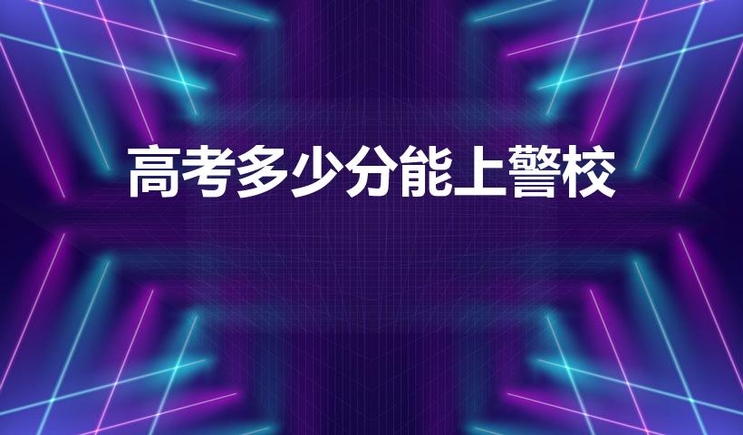 高考多少分能上警校（警校需要多少分）