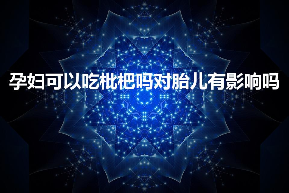 孕妇可以吃枇杷吗对胎儿有影响吗（孕妇可以吃枇杷吗）