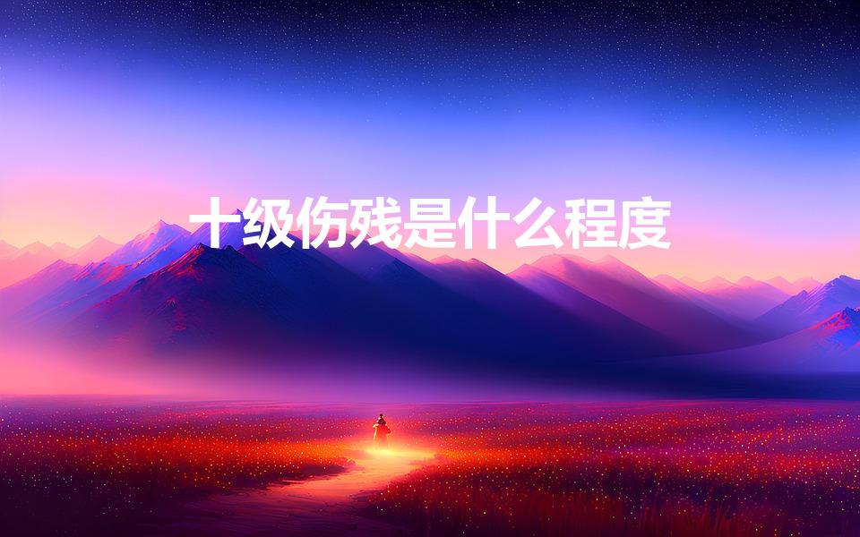 十级伤残是什么程度（什么是十级伤残）