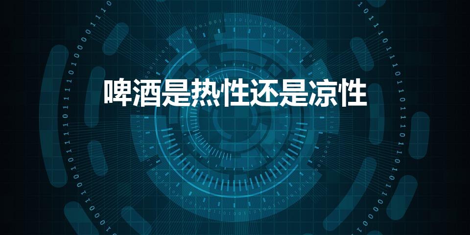 啤酒是热性还是凉性（啤酒属于热性还是凉性）