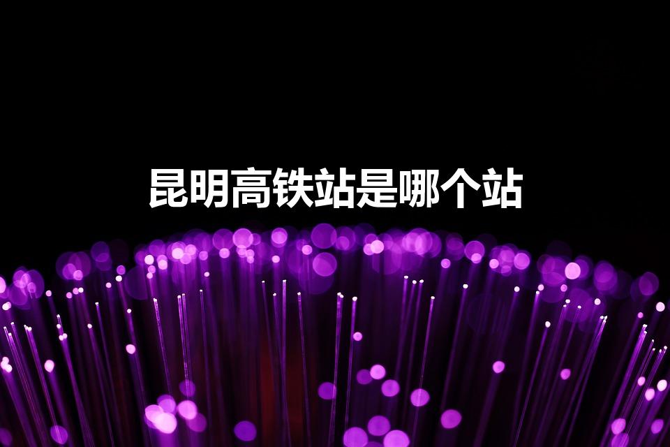 昆明高铁站是哪个站（昆明有几个高铁站）
