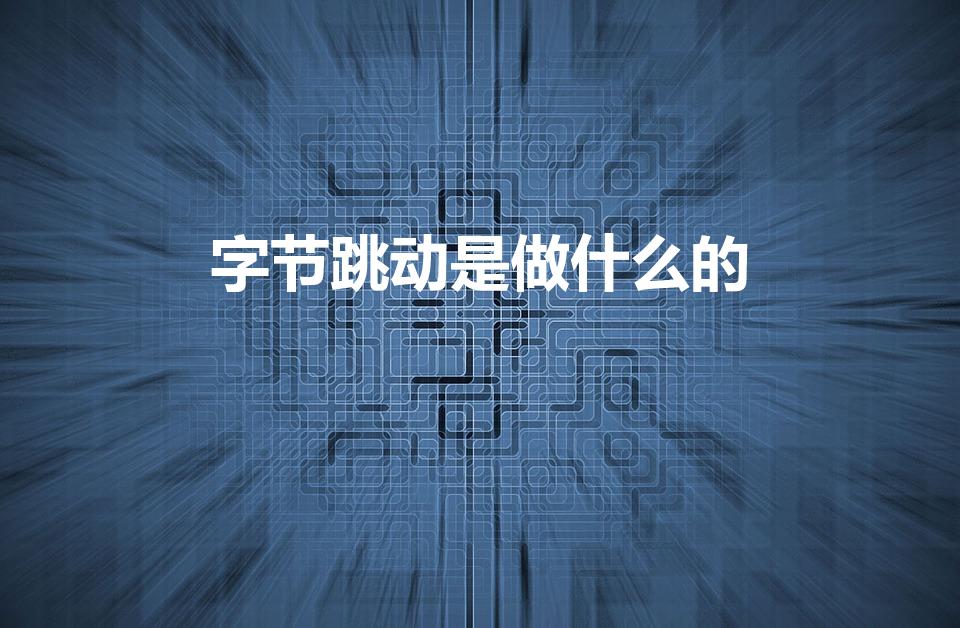 字节跳动是做什么的（字节跳动公司是干什么的）