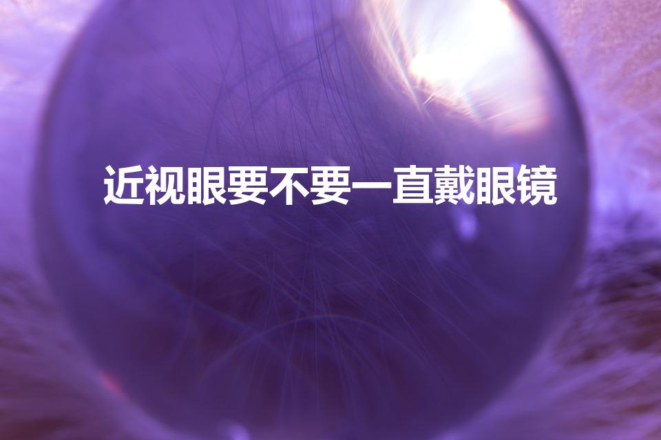 近视眼要不要一直戴眼镜（近视眼要一直戴眼镜吗）