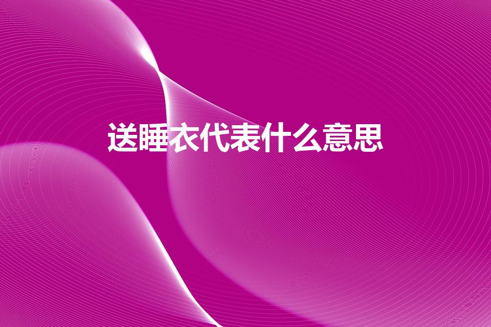 送睡衣代表什么意思（送睡衣代表什么）