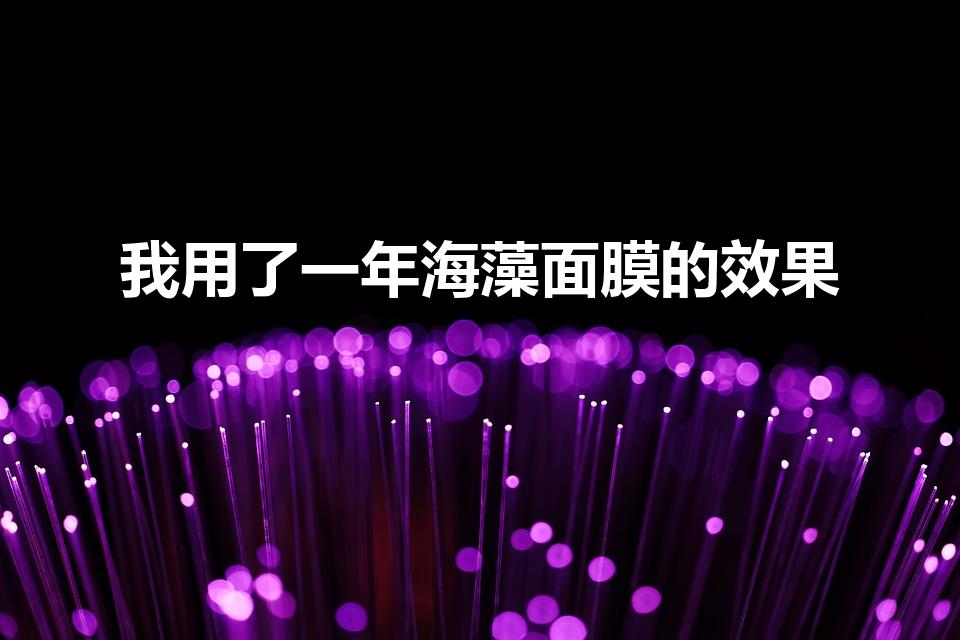 我用了一年海藻面膜的效果（经常敷海藻面膜的好处）