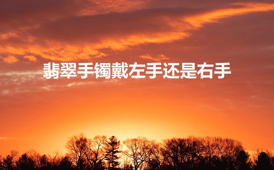 翡翠手镯戴左手还是右手（翡翠玉镯戴左右哪只手好）