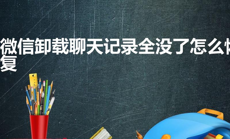 微信卸载聊天记录全没了怎么恢复