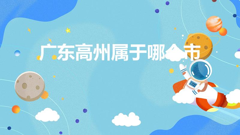 广东高州属于哪个市（高州市属于哪个市）
